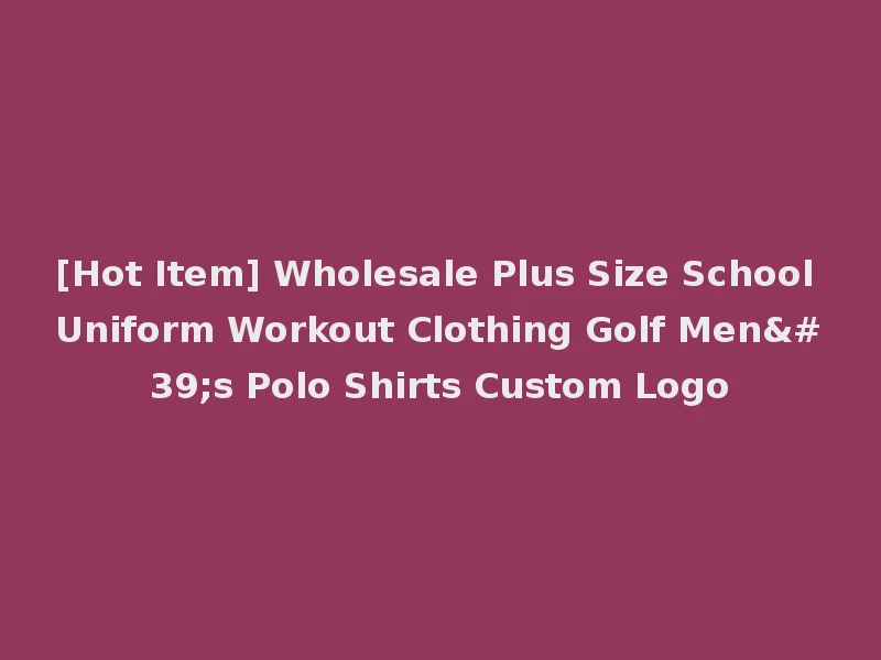 [Hot Item] Wholesale Plus Size School Uniform Workout Clothing Golf Men's Polo Shirts Custom Logo