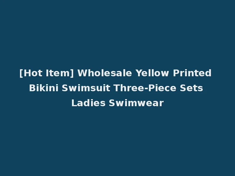 [Hot Item] Wholesale Yellow Printed Bikini Swimsuit Three-Piece Sets Ladies Swimwear