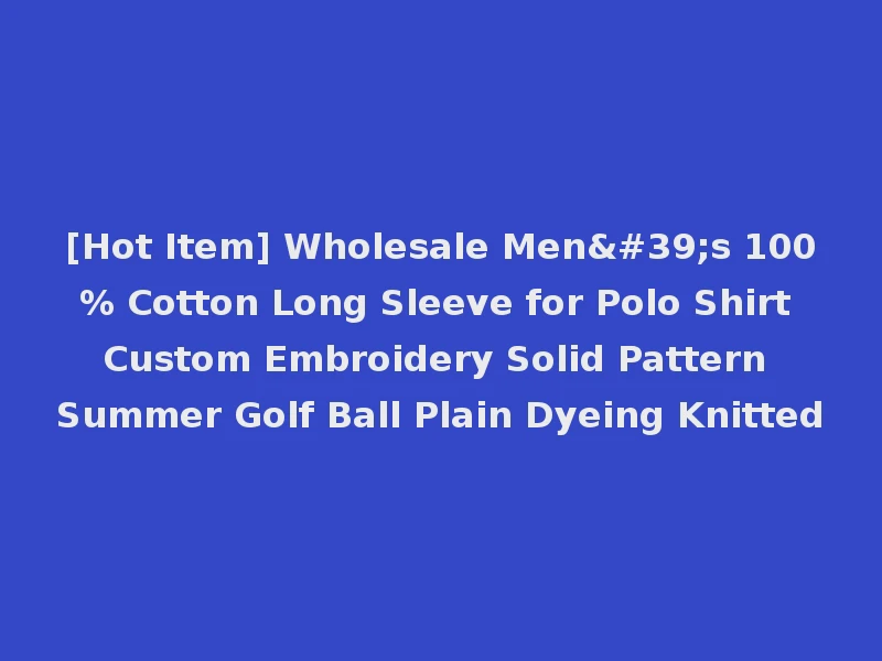 [Hot Item] Wholesale Men's 100% Cotton Long Sleeve for Polo Shirt Custom Embroidery Solid Pattern Summer Golf Ball Plain Dyeing Knitted