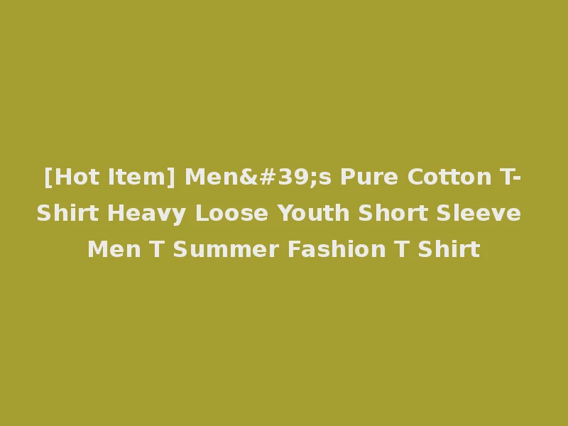 [Hot Item] Men's Pure Cotton T-Shirt Heavy Loose Youth Short Sleeve Men T Summer Fashion T Shirt