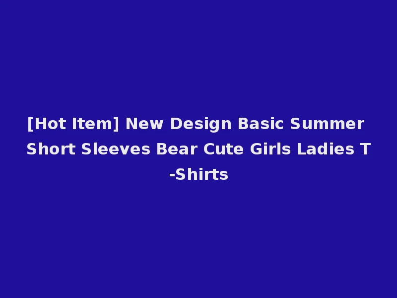 [Hot Item] New Design Basic Summer Short Sleeves Bear Cute Girls Ladies T-Shirts