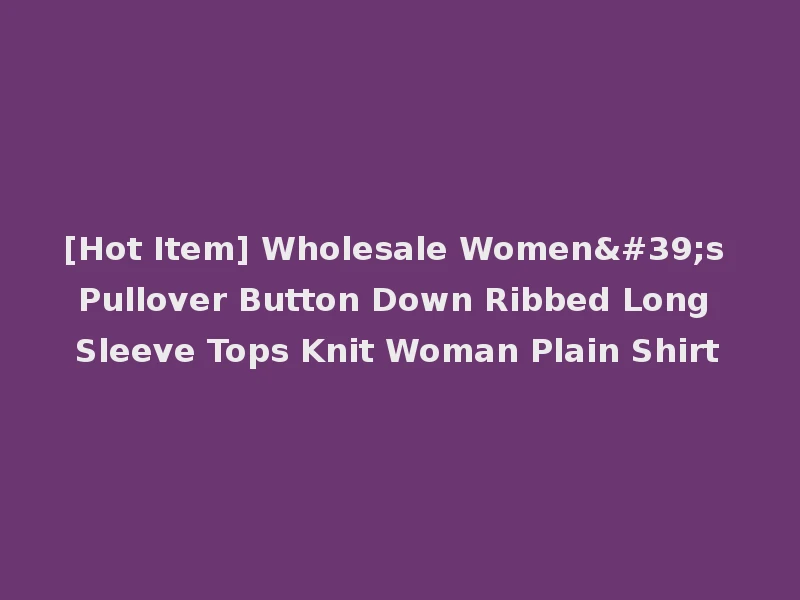 [Hot Item] Wholesale Women's Pullover Button Down Ribbed Long Sleeve Tops Knit Woman Plain Shirt