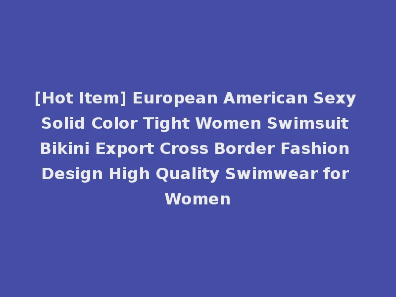 [Hot Item] European American Sexy Solid Color Tight Women Swimsuit Bikini Export Cross Border Fashion Design High Quality Swimwear for Women
