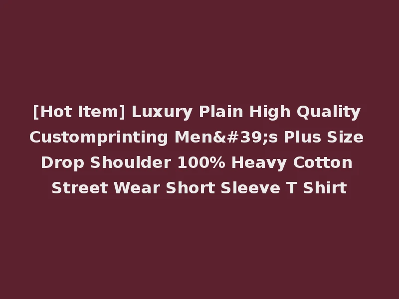 [Hot Item] Luxury Plain High Quality Customprinting Men's Plus Size Drop Shoulder 100% Heavy Cotton Street Wear Short Sleeve T Shirt