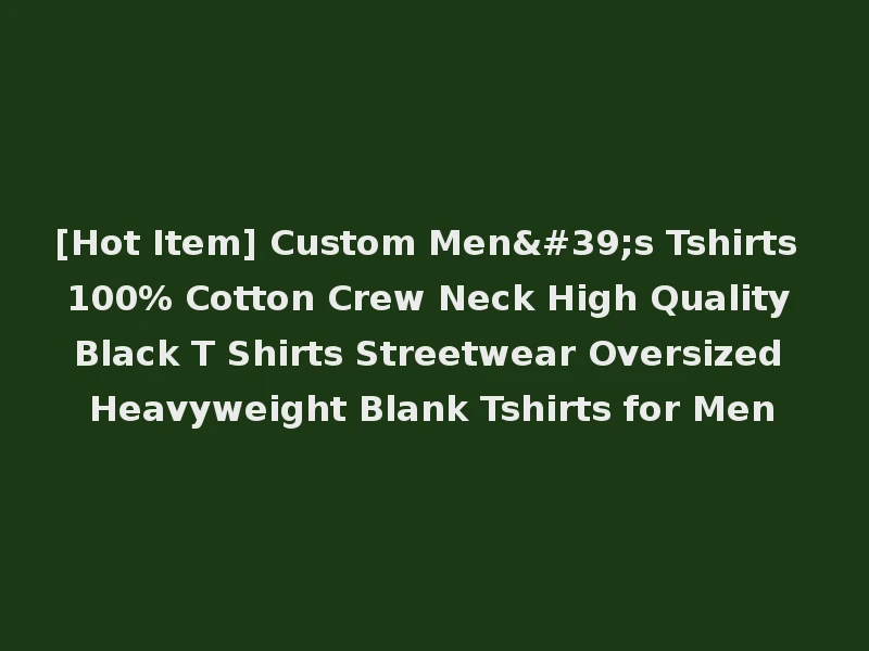 [Hot Item] Custom Men's Tshirts 100% Cotton Crew Neck High Quality Black T Shirts Streetwear Oversized Heavyweight Blank Tshirts for Men