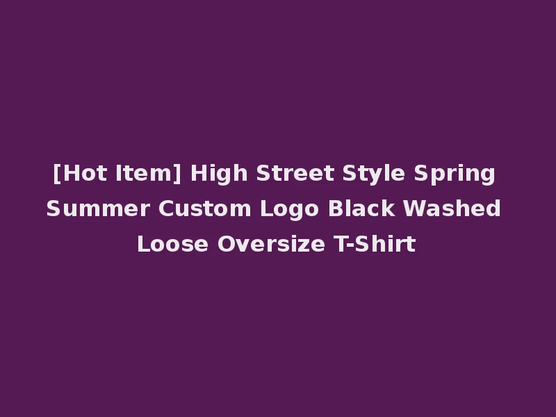 [Hot Item] High Street Style Spring Summer Custom Logo Black Washed Loose Oversize T-Shirt