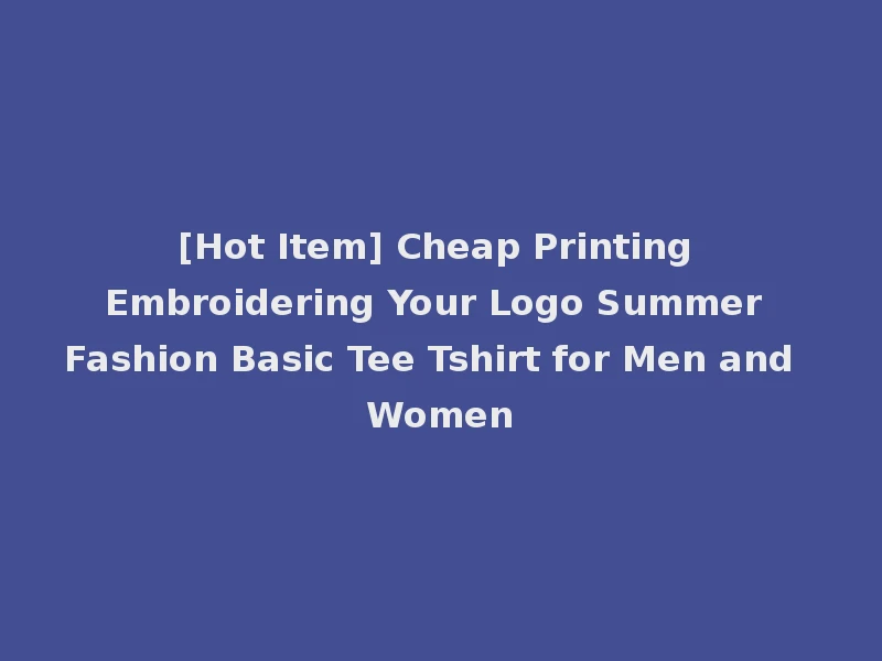 [Hot Item] Cheap Printing Embroidering Your Logo Summer Fashion Basic Tee Tshirt for Men and Women