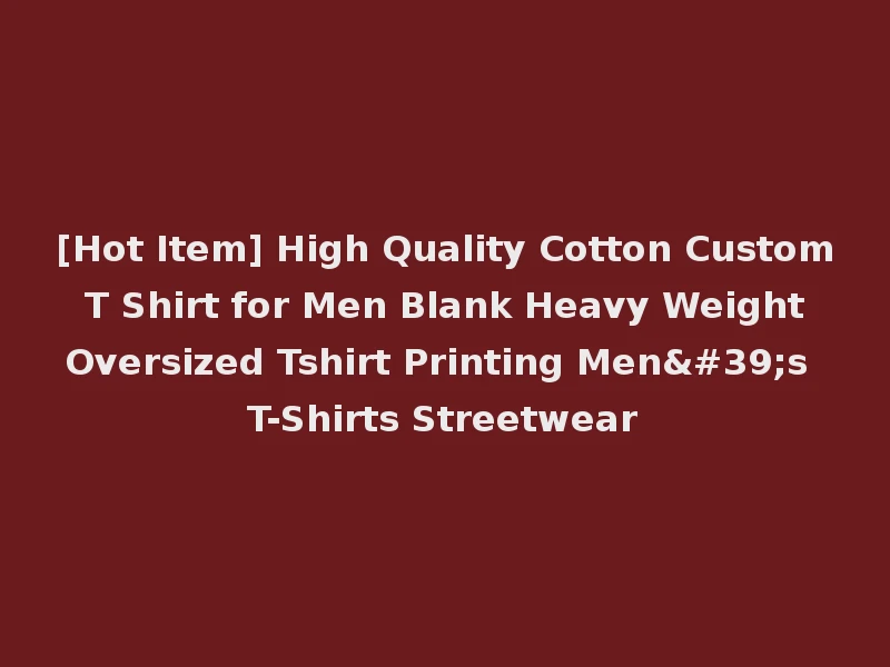 [Hot Item] High Quality Cotton Custom T Shirt for Men Blank Heavy Weight Oversized Tshirt Printing Men's T-Shirts Streetwear