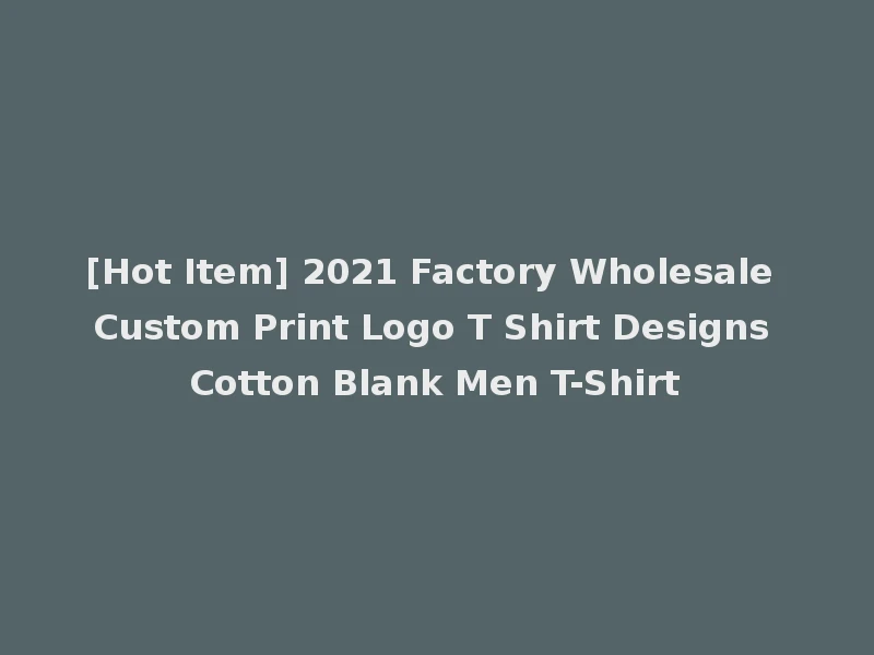 [Hot Item] 2021 Factory Wholesale Custom Print Logo T Shirt Designs Cotton Blank Men T-Shirt