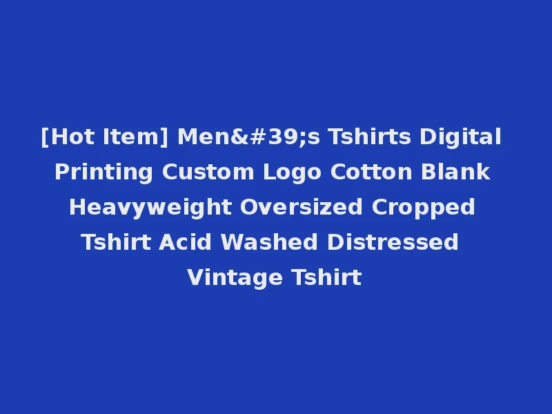 [Hot Item] Men's Tshirts Digital Printing Custom Logo Cotton Blank Heavyweight Oversized Cropped Tshirt Acid Washed Distressed Vintage Tshirt