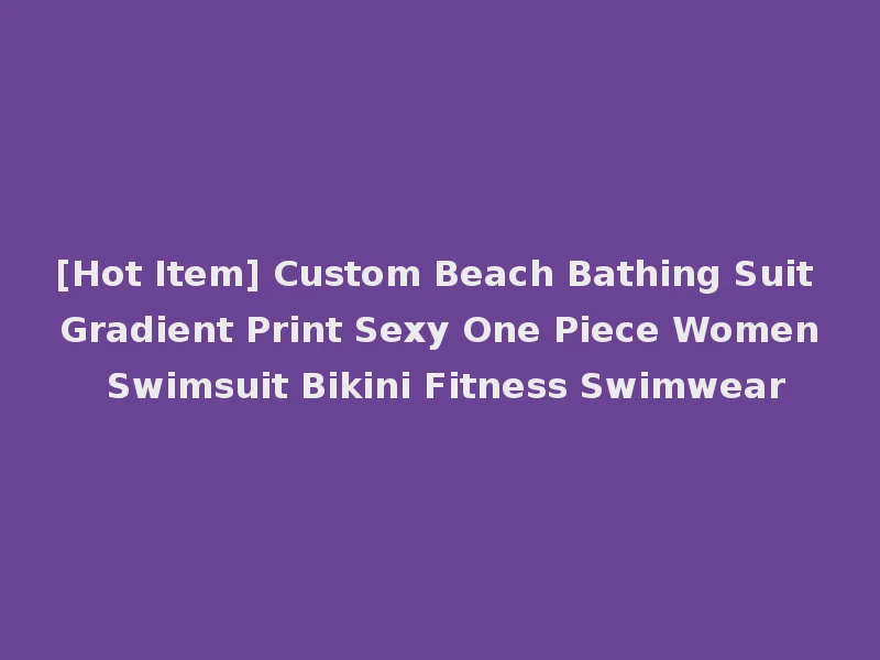 [Hot Item] Custom Beach Bathing Suit Gradient Print Sexy One Piece Women Swimsuit Bikini Fitness Swimwear
