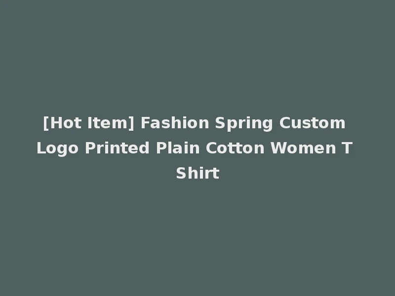 [Hot Item] Fashion Spring Custom Logo Printed Plain Cotton Women T Shirt