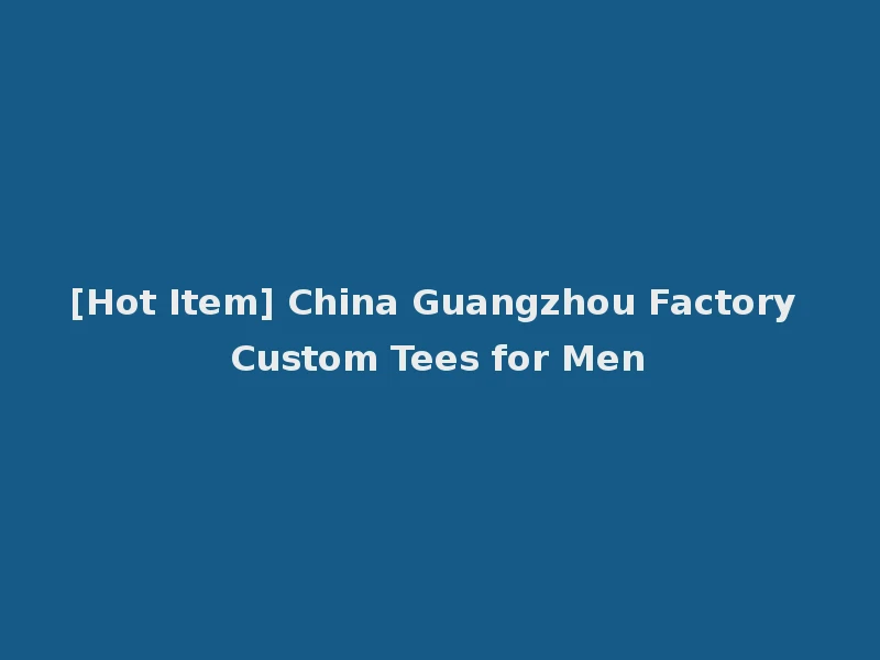 [Hot Item] China Guangzhou Factory Custom Tees for Men