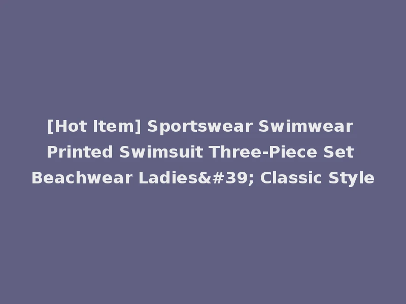 [Hot Item] Sportswear Swimwear Printed Swimsuit Three-Piece Set Beachwear Ladies' Classic Style