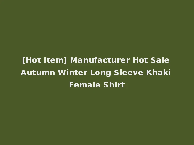 [Hot Item] Manufacturer Hot Sale Autumn Winter Long Sleeve Khaki Female Shirt