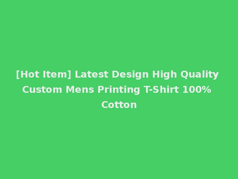 [Hot Item] Latest Design High Quality Custom Mens Printing T-Shirt 100% Cotton