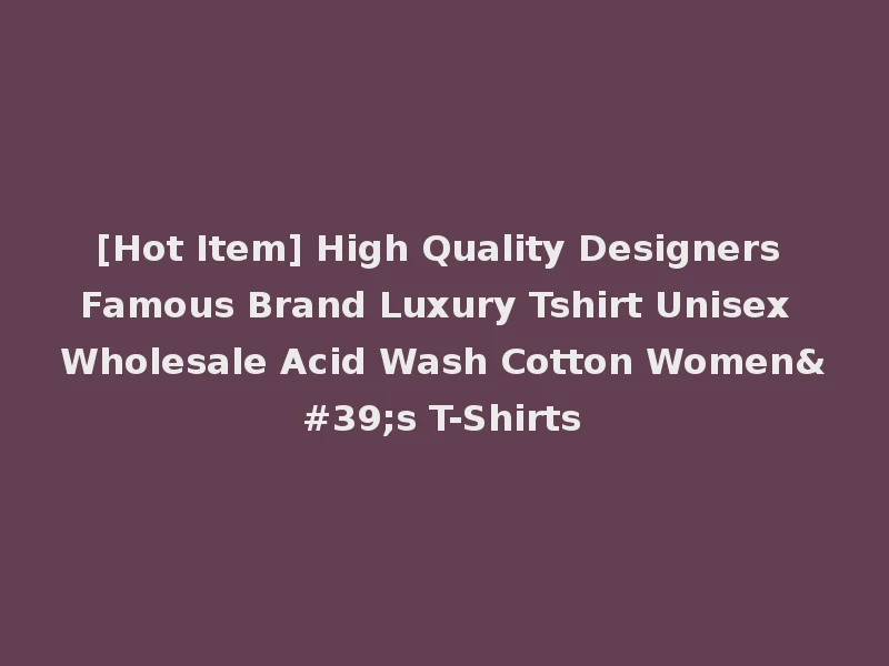 [Hot Item] High Quality Designers Famous Brand Luxury Tshirt Unisex Wholesale Acid Wash Cotton Women's T-Shirts