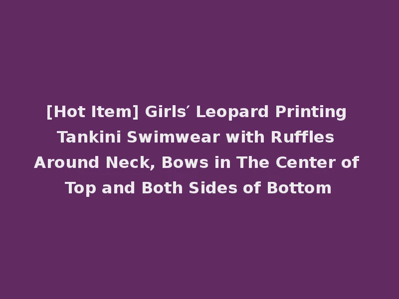 [Hot Item] Girls′ Leopard Printing Tankini Swimwear with Ruffles Around Neck, Bows in The Center of Top and Both Sides of Bottom