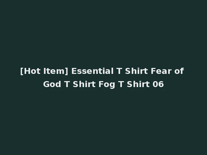 [Hot Item] Essential T Shirt Fear of God T Shirt Fog T Shirt 06