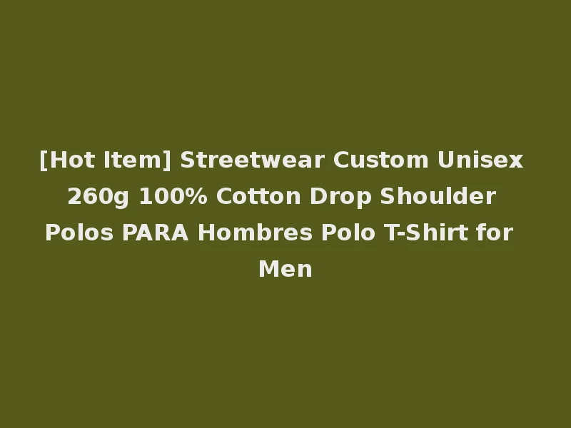 [Hot Item] Streetwear Custom Unisex 260g 100% Cotton Drop Shoulder Polos PARA Hombres Polo T-Shirt for Men