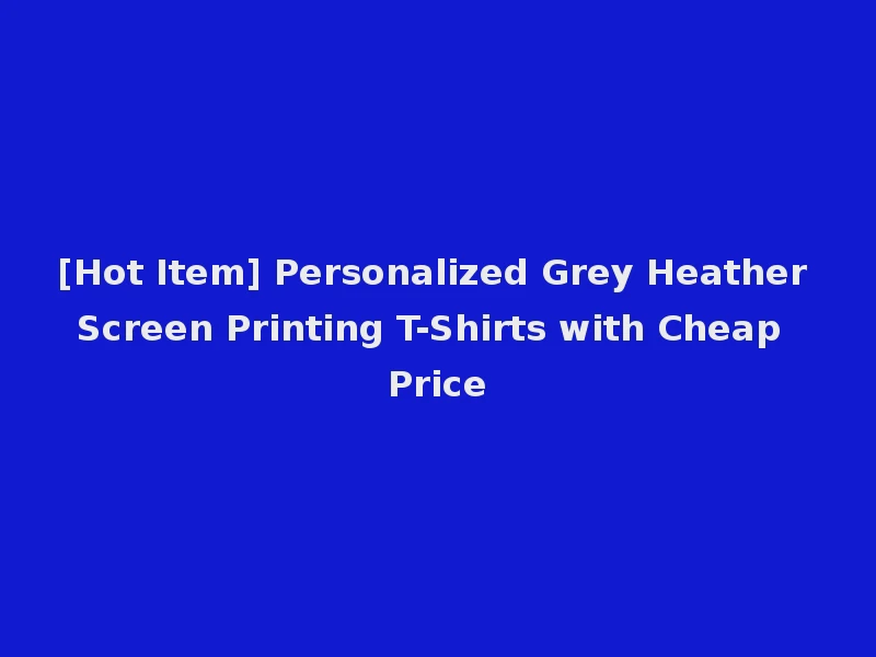[Hot Item] Personalized Grey Heather Screen Printing T-Shirts with Cheap Price