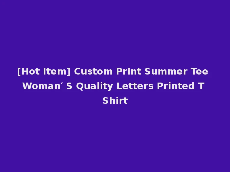 [Hot Item] Custom Print Summer Tee Woman′ S Quality Letters Printed T Shirt