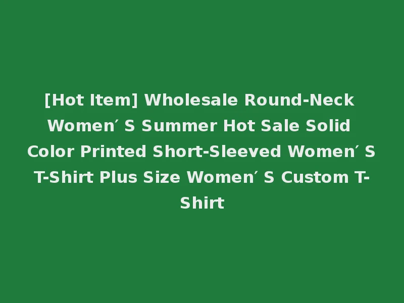 [Hot Item] Wholesale Round-Neck Women′ S Summer Hot Sale Solid Color Printed Short-Sleeved Women′ S T-Shirt Plus Size Women′ S Custom T-Shirt