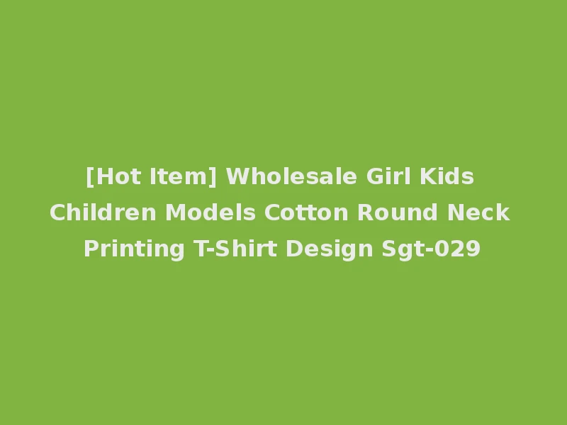 [Hot Item] Wholesale Girl Kids Children Models Cotton Round Neck Printing T-Shirt Design Sgt-029