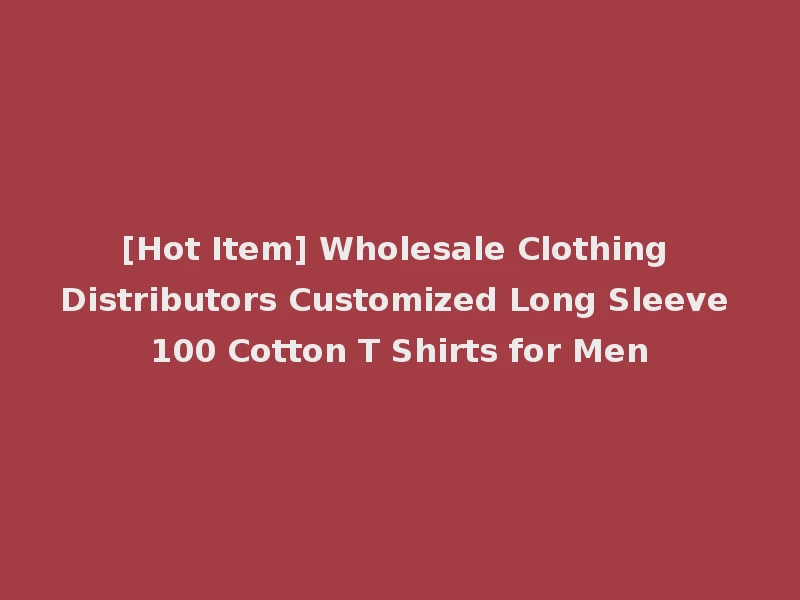 [Hot Item] Wholesale Clothing Distributors Customized Long Sleeve 100 Cotton T Shirts for Men