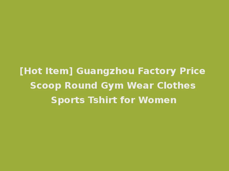 [Hot Item] Guangzhou Factory Price Scoop Round Gym Wear Clothes Sports Tshirt for Women