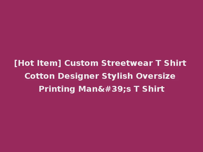 [Hot Item] Custom Streetwear T Shirt Cotton Designer Stylish Oversize Printing Man's T Shirt