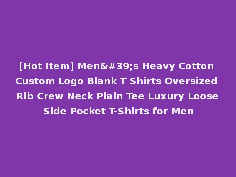 [Hot Item] Men's Heavy Cotton Custom Logo Blank T Shirts Oversized Rib Crew Neck Plain Tee Luxury Loose Side Pocket T-Shirts for Men