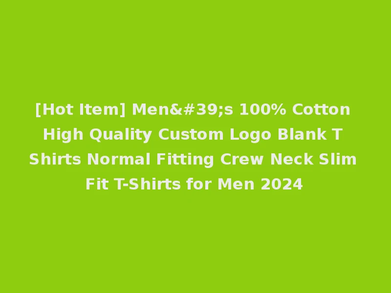 [Hot Item] Men's 100% Cotton High Quality Custom Logo Blank T Shirts Normal Fitting Crew Neck Slim Fit T-Shirts for Men 2024
