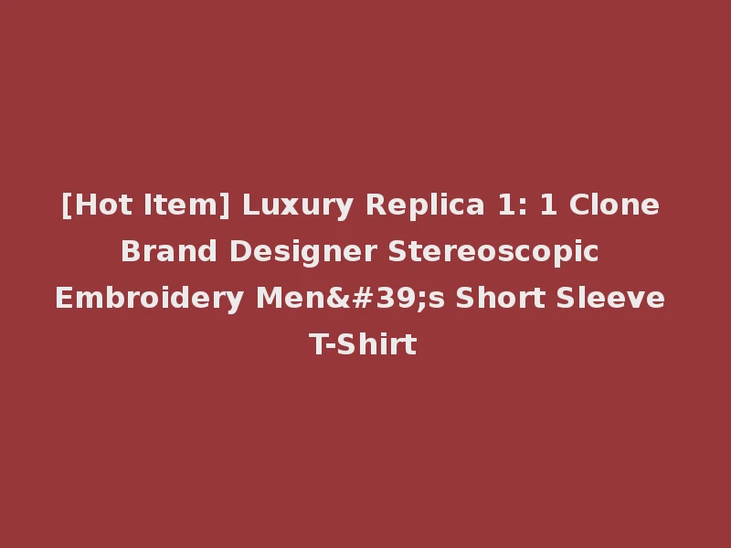 [Hot Item] Luxury Replica 1: 1 Clone Brand Designer Stereoscopic Embroidery Men's Short Sleeve T-Shirt