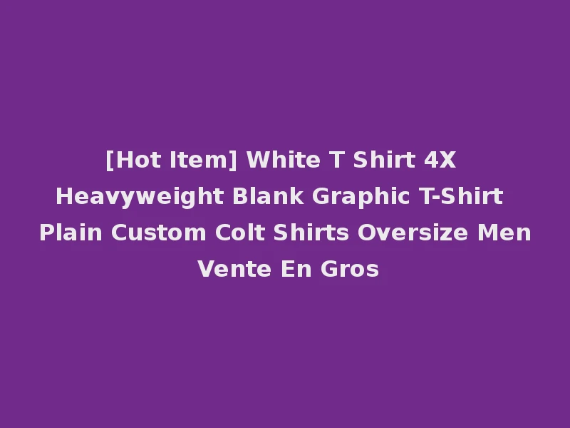[Hot Item] White T Shirt 4X Heavyweight Blank Graphic T-Shirt Plain Custom Colt Shirts Oversize Men Vente En Gros