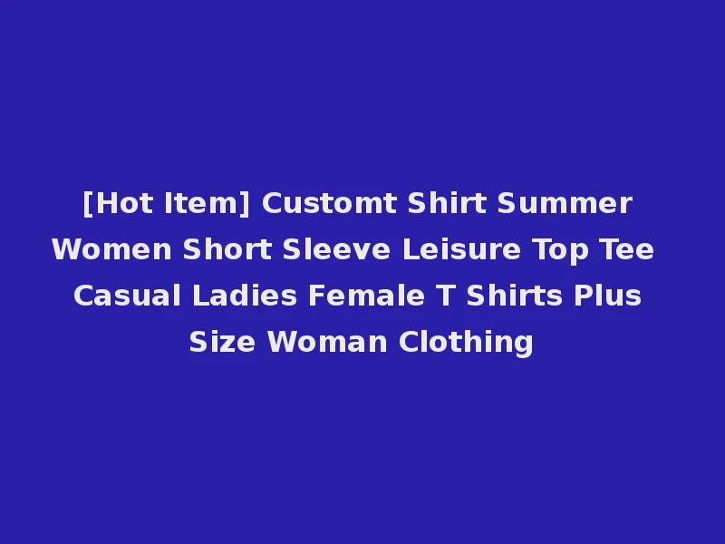 [Hot Item] Customt Shirt Summer Women Short Sleeve Leisure Top Tee Casual Ladies Female T Shirts Plus Size Woman Clothing
