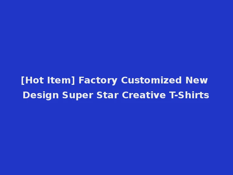 [Hot Item] Factory Customized New Design Super Star Creative T-Shirts