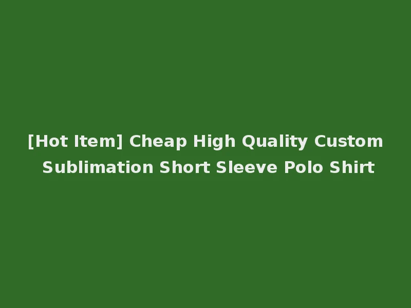 [Hot Item] Cheap High Quality Custom Sublimation Short Sleeve Polo Shirt