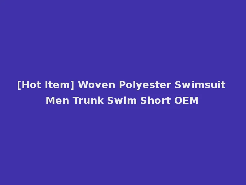 [Hot Item] Woven Polyester Swimsuit Men Trunk Swim Short OEM