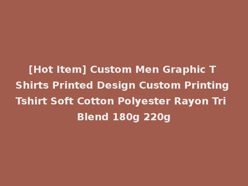 [Hot Item] Custom Men Graphic T Shirts Printed Design Custom Printing Tshirt Soft Cotton Polyester Rayon Tri Blend 180g 220g