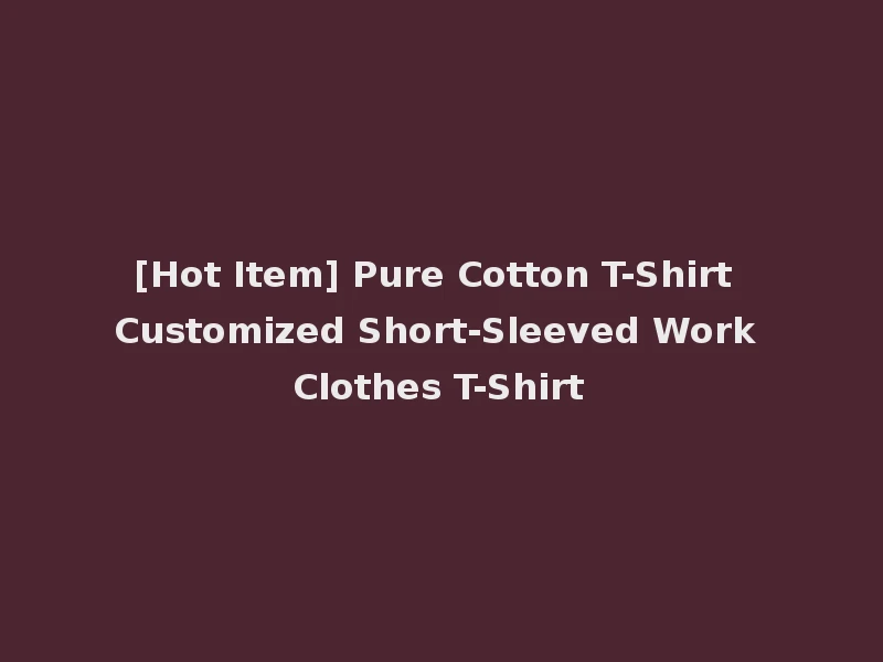 [Hot Item] Pure Cotton T-Shirt Customized Short-Sleeved Work Clothes T-Shirt