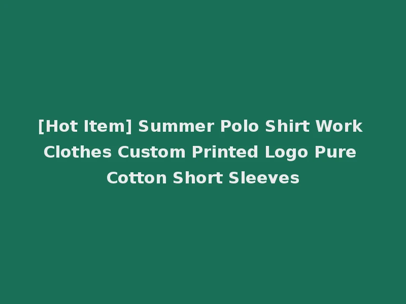 [Hot Item] Summer Polo Shirt Work Clothes Custom Printed Logo Pure Cotton Short Sleeves