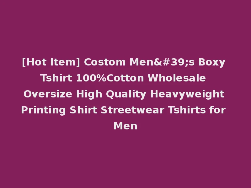 [Hot Item] Costom Men's Boxy Tshirt 100%Cotton Wholesale Oversize High Quality Heavyweight Printing Shirt Streetwear Tshirts for Men