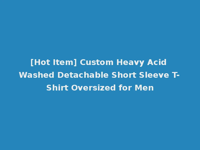 [Hot Item] Custom Heavy Acid Washed Detachable Short Sleeve T-Shirt Oversized for Men