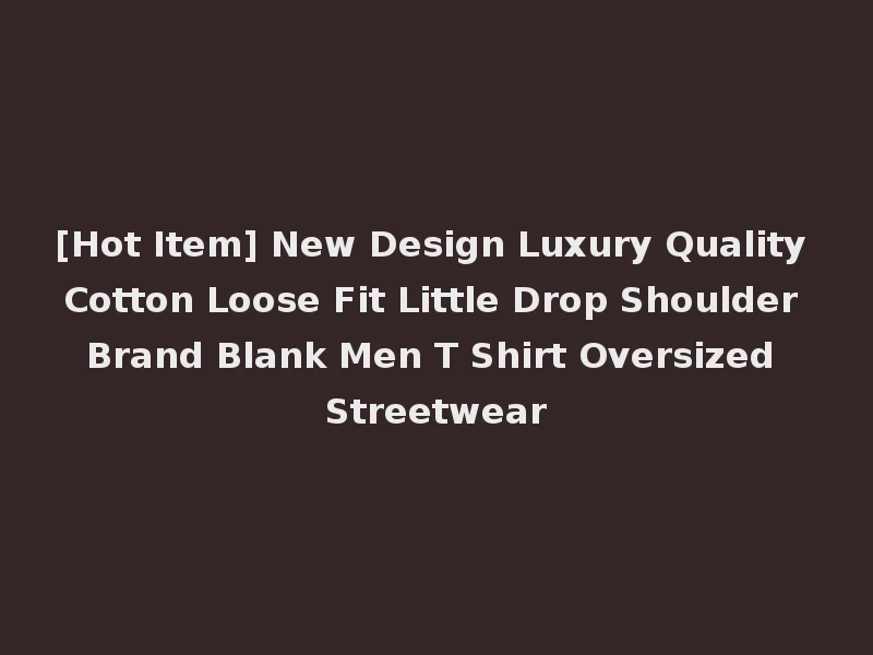 [Hot Item] New Design Luxury Quality Cotton Loose Fit Little Drop Shoulder Brand Blank Men T Shirt Oversized Streetwear