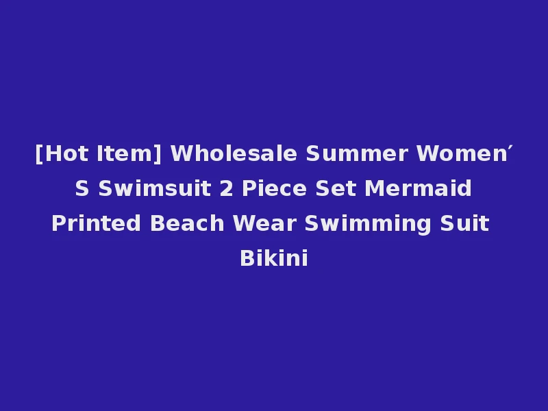 [Hot Item] Wholesale Summer Women′ S Swimsuit 2 Piece Set Mermaid Printed Beach Wear Swimming Suit Bikini