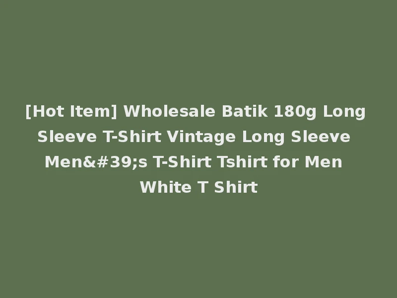 [Hot Item] Wholesale Batik 180g Long Sleeve T-Shirt Vintage Long Sleeve Men's T-Shirt Tshirt for Men White T Shirt