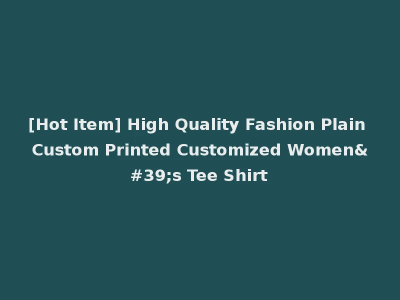 [Hot Item] High Quality Fashion Plain Custom Printed Customized Women's Tee Shirt