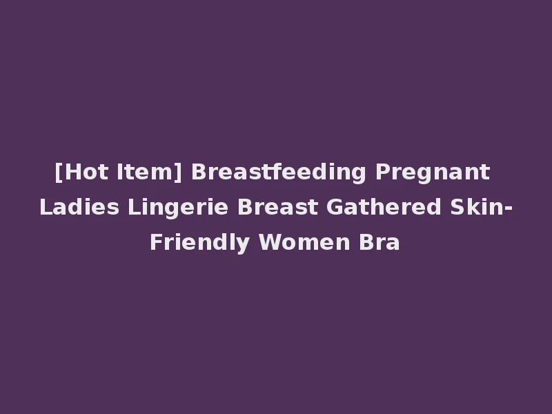 [Hot Item] Breastfeeding Pregnant Ladies Lingerie Breast Gathered Skin-Friendly Women Bra