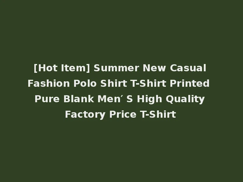 [Hot Item] Summer New Casual Fashion Polo Shirt T-Shirt Printed Pure Blank Men′ S High Quality Factory Price T-Shirt